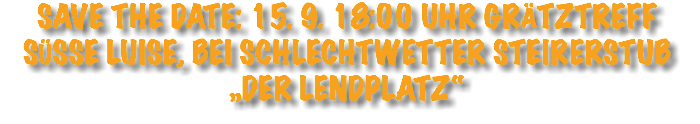 Save the Date: 15. 9. 18:00 Uhr Grätztreff Süße Luise, bei Schlechtwetter Steirerstub „Der Lendplatz“